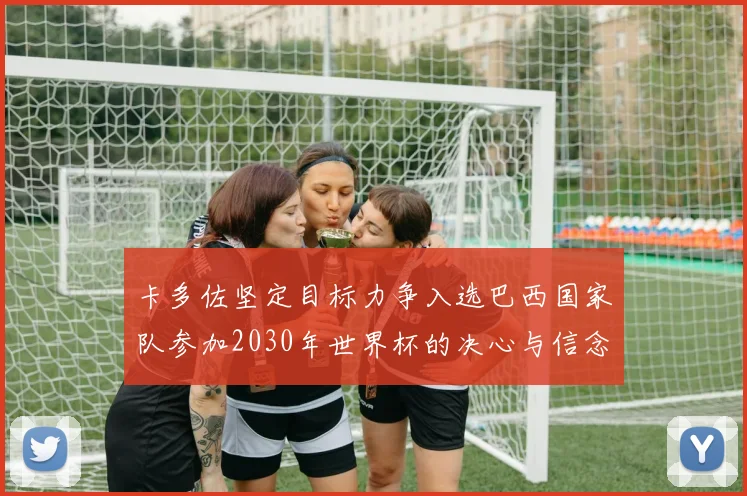 卡多佐坚定目标力争入选巴西国家队参加2030年世界杯的决心与信念