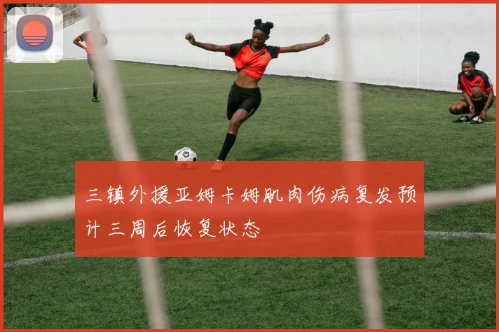 三镇外援亚姆卡姆肌肉伤病复发预计三周后恢复状态