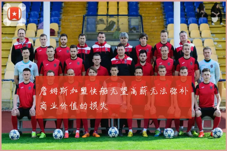 詹姆斯加盟快船无望高薪无法弥补商业价值的损失