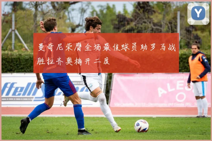 曼奇尼荣膺全场最佳球员助罗马战胜拉齐奥梅开二度