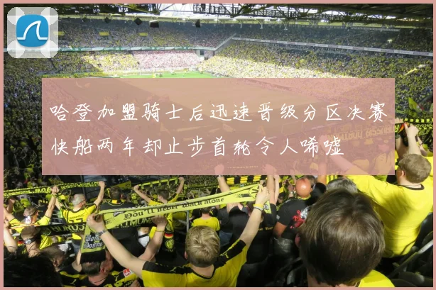 哈登加盟骑士后迅速晋级分区决赛快船两年却止步首轮令人唏嘘