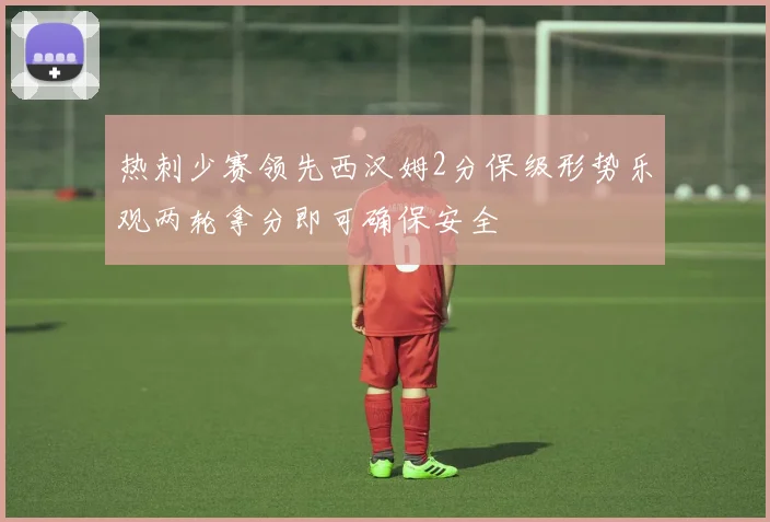 热刺少赛领先西汉姆2分保级形势乐观两轮拿分即可确保安全