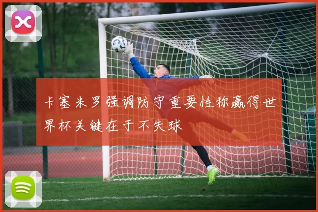 卡塞米罗强调防守重要性称赢得世界杯关键在于不失球