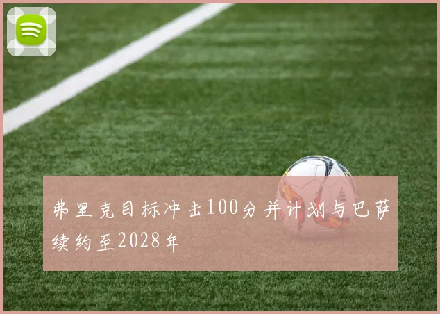 弗里克目标冲击100分并计划与巴萨续约至2028年