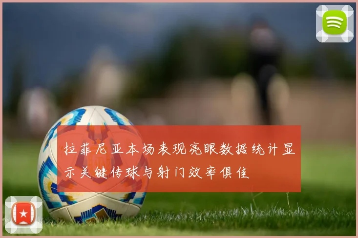 拉菲尼亚本场表现亮眼数据统计显示关键传球与射门效率俱佳