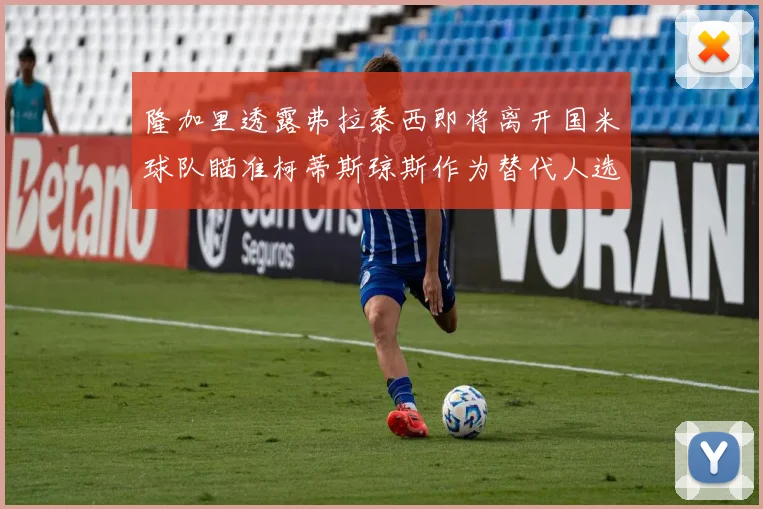 隆加里透露弗拉泰西即将离开国米球队瞄准柯蒂斯琼斯作为替代人选