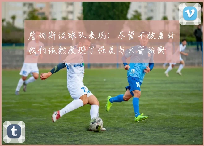 詹姆斯谈球队表现：尽管不被看好我们依然展现了强度与火箭抗衡