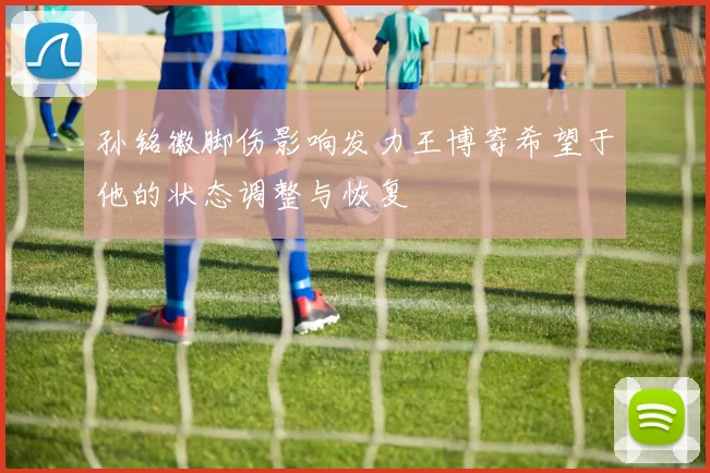 孙铭徽脚伤影响发力王博寄希望于他的状态调整与恢复