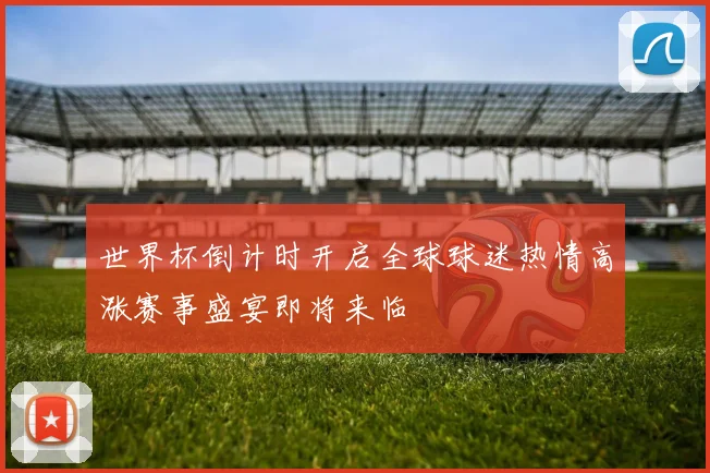 世界杯倒计时开启全球球迷热情高涨赛事盛宴即将来临