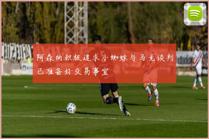 阿森纳积极追求小蜘蛛与马竞谈判已准备好交易事宜