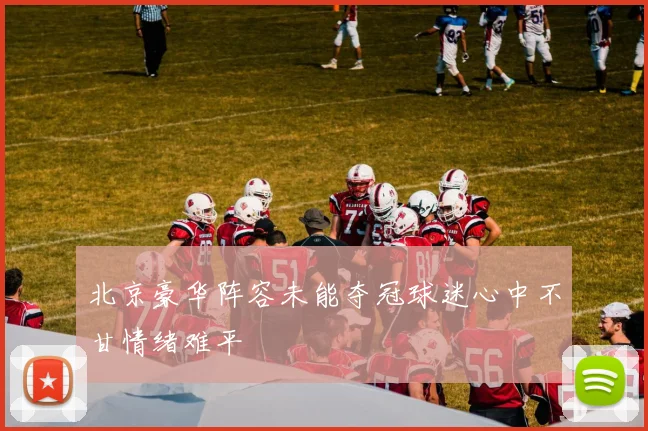 北京豪华阵容未能夺冠球迷心中不甘情绪难平