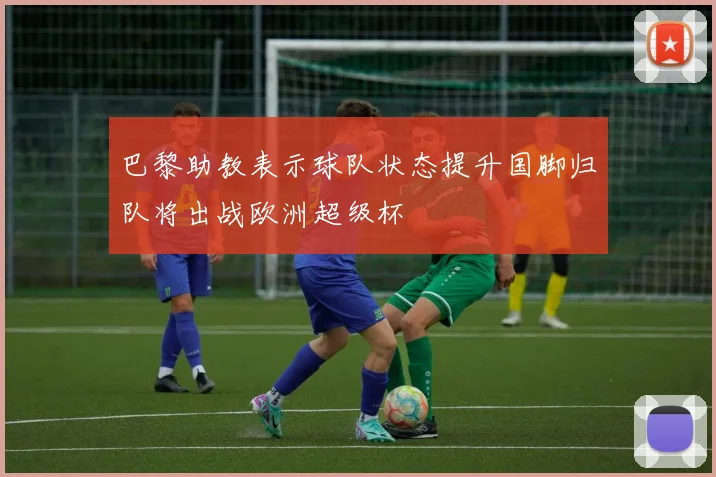 巴黎助教表示球队状态提升国脚归队将出战欧洲超级杯