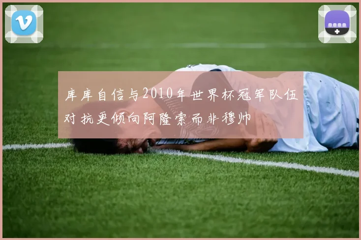 库库自信与2010年世界杯冠军队伍对抗更倾向阿隆索而非穆帅