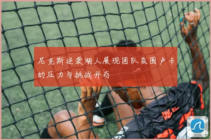 尼克斯逆袭湖人展现团队氛围卢卡的压力与挑战并存