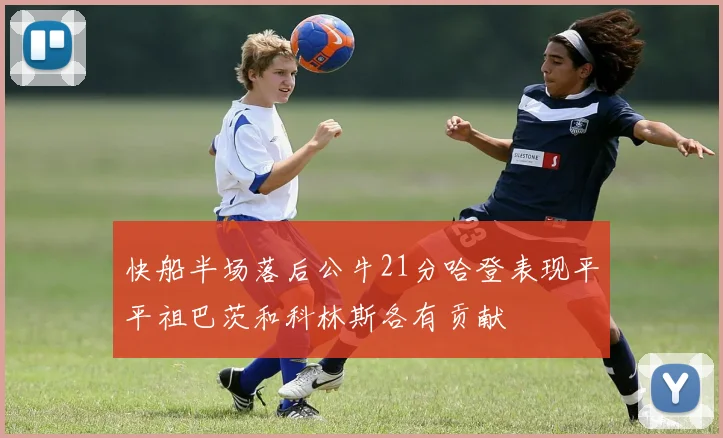 快船半场落后公牛21分哈登表现平平祖巴茨和科林斯各有贡献