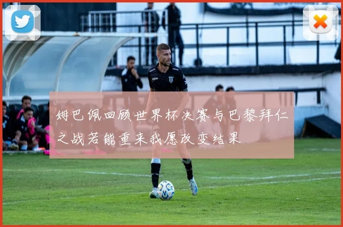 姆巴佩回顾世界杯决赛与巴黎拜仁之战若能重来我愿改变结果