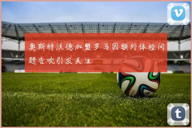 奥斯特沃德加盟罗马因额外体检问题告吹引发关注