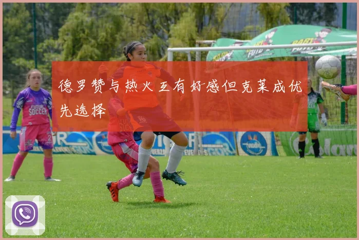 德罗赞与热火互有好感但克莱成优先选择