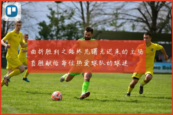 曲折胜利之路终见曙光迟来的主场首胜献给每位热爱球队的球迷