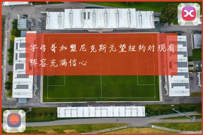 字母哥加盟尼克斯无望纽约对现有阵容充满信心