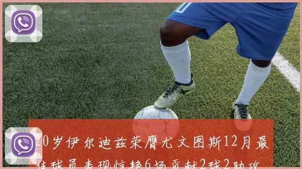 20岁伊尔迪兹荣膺尤文图斯12月最佳球员表现惊艳6场贡献2球2助攻