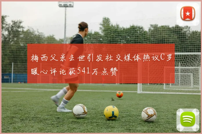 梅西父亲去世引发社交媒体热议C罗暖心评论获541万点赞