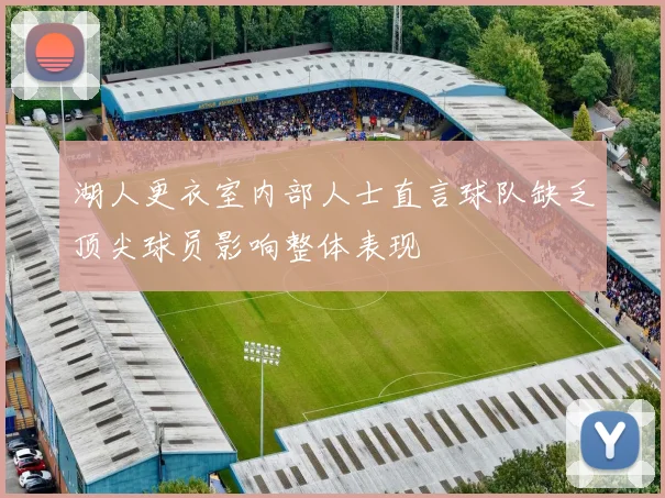 湖人更衣室内部人士直言球队缺乏顶尖球员影响整体表现