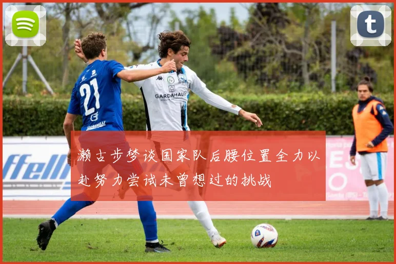 濑古步梦谈国家队后腰位置全力以赴努力尝试未曾想过的挑战