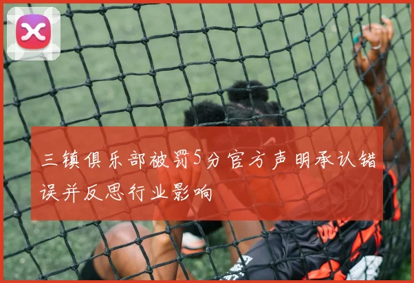 三镇俱乐部被罚5分官方声明承认错误并反思行业影响