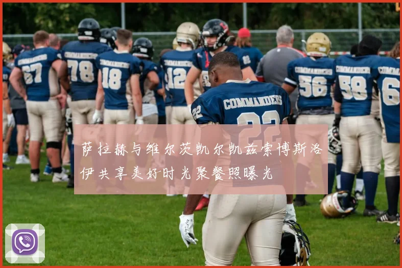 萨拉赫与维尔茨凯尔凯兹索博斯洛伊共享美好时光聚餐照曝光