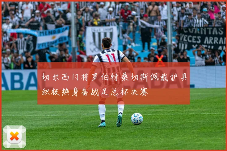 切尔西门将罗伯特桑切斯佩戴护具积极热身备战足总杯决赛