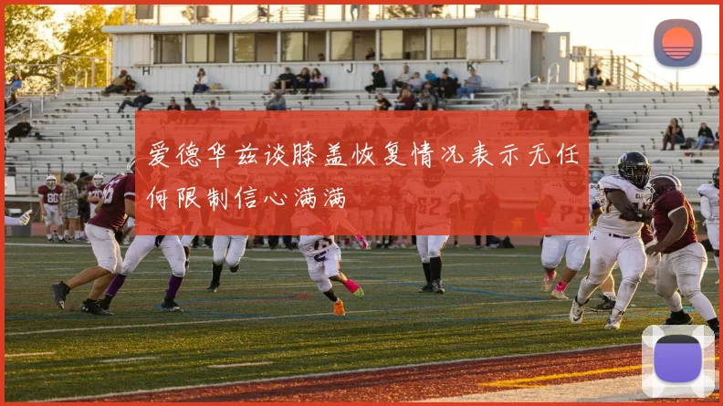 爱德华兹谈膝盖恢复情况表示无任何限制信心满满