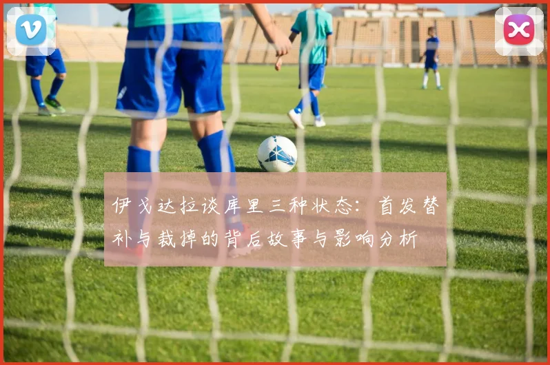 伊戈达拉谈库里三种状态：首发替补与裁掉的背后故事与影响分析