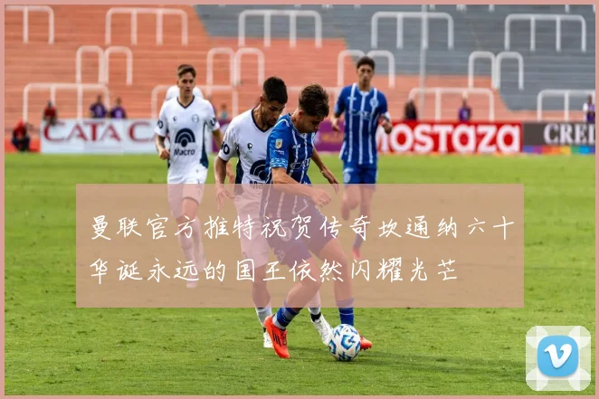 曼联官方推特祝贺传奇坎通纳六十华诞永远的国王依然闪耀光芒