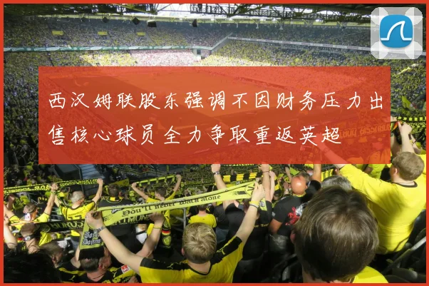 西汉姆联股东强调不因财务压力出售核心球员全力争取重返英超